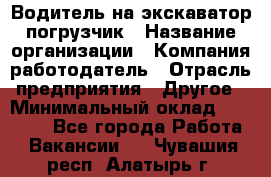 Водитель на экскаватор погрузчик › Название организации ­ Компания-работодатель › Отрасль предприятия ­ Другое › Минимальный оклад ­ 25 000 - Все города Работа » Вакансии   . Чувашия респ.,Алатырь г.